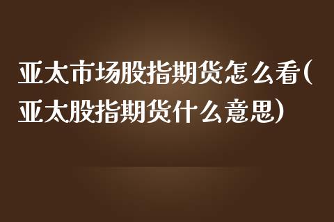 亚太市场股指期货怎么看(亚太股指期货什么意思)