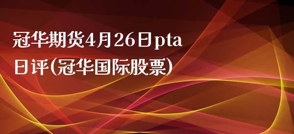 冠华期货4月26日pta日评(冠华国际股票)