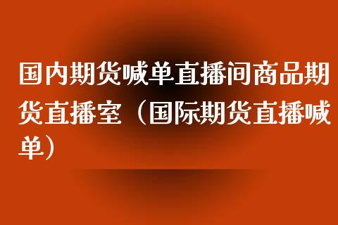 国内期货喊单直播间商品期货直播室（国际期货直播喊单）