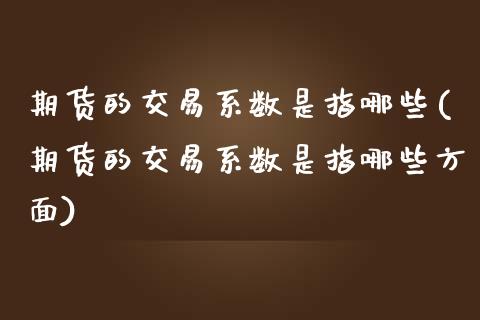 期货的交易系数是指哪些(期货的交易系数是指哪些方面)