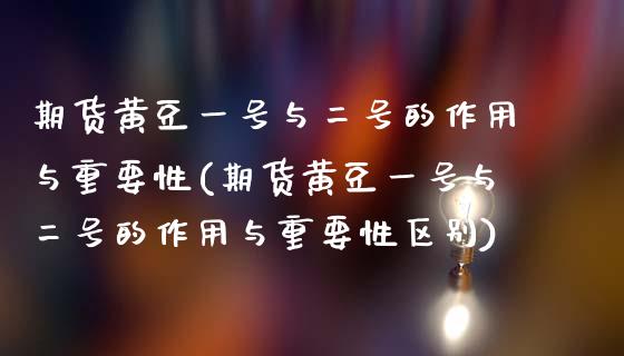 期货黄豆一号与二号的作用与重要性(期货黄豆一号与二号的作用与重要性区别)_https://www.boyangwujin.com_黄金期货_第1张