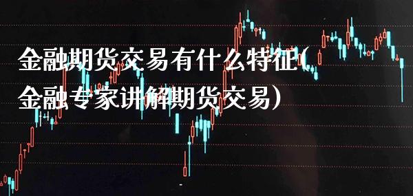 金融期货交易有什么特征(金融专家讲解期货交易)