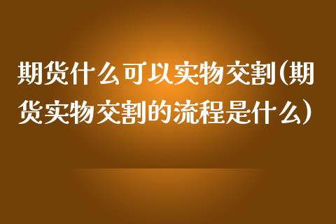 期货什么可以实物交割(期货实物交割的流程是什么)_https://www.boyangwujin.com_纳指期货_第1张