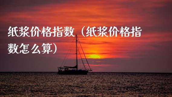 纸浆价格指数（纸浆价格指数怎么算）