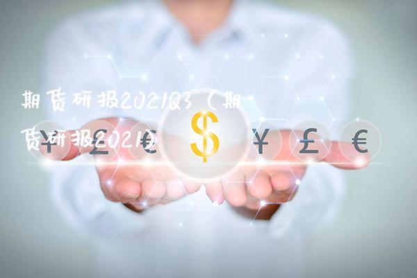 期货研报2021Q3（期货研报2021）_https://www.boyangwujin.com_期货直播间_第1张