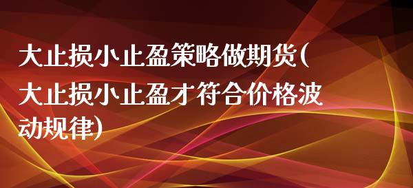 大止损小止盈策略做期货(大止损小止盈才符合价格波动规律)