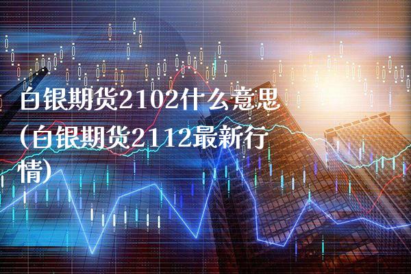 白银期货2102什么意思(白银期货2112最新行情)