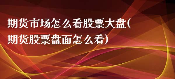 期货市场怎么看股票大盘(期货股票盘面怎么看)