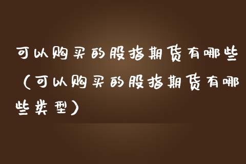 可以购买的股指期货有哪些（可以购买的股指期货有哪些类型）