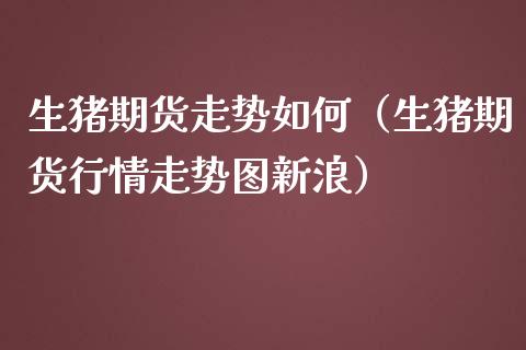 生猪期货走势如何（生猪期货行情走势图新浪）_https://www.boyangwujin.com_期货直播间_第1张