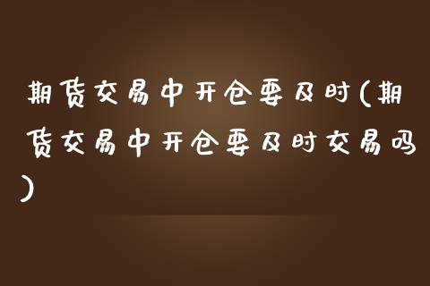 期货交易中开仓要及时(期货交易中开仓要及时交易吗)