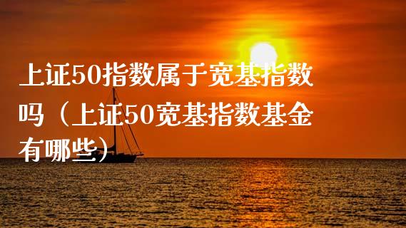 上证50指数属于宽基指数吗（上证50宽基指数基金有哪些）_https://www.boyangwujin.com_期货直播间_第1张