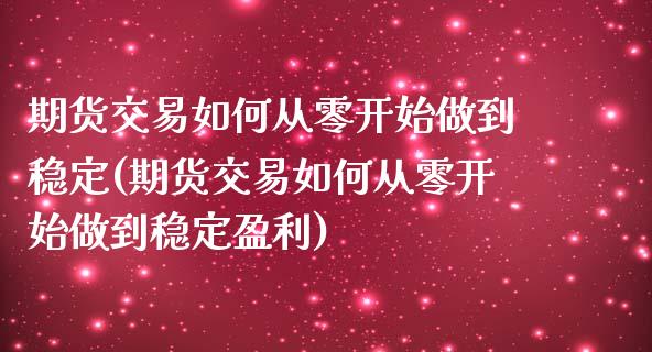 期货交易如何从零开始做到稳定(期货交易如何从零开始做到稳定盈利)