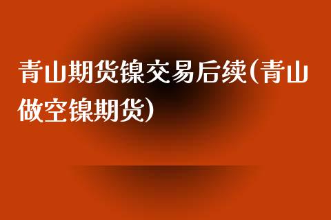 青山期货镍交易后续(青山做空镍期货)_https://www.boyangwujin.com_白银期货_第1张