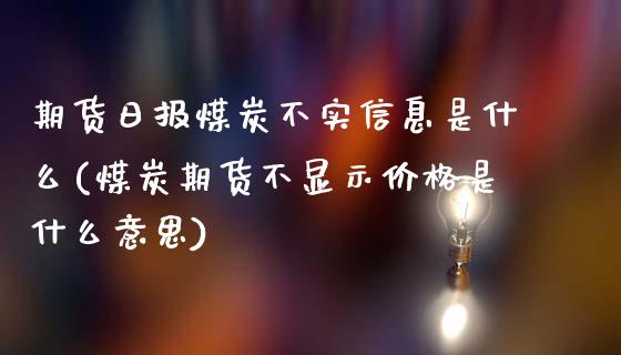 期货日报煤炭不实信息是什么(煤炭期货不显示价格是什么意思)