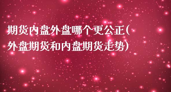 期货内盘外盘哪个更公正(外盘期货和内盘期货走势)