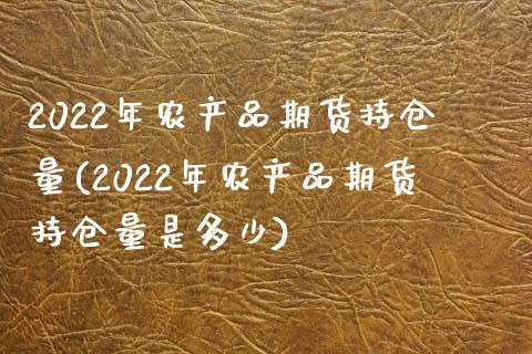 2022年农产品期货持仓量(2022年农产品期货持仓量是多少)