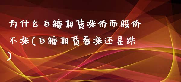 为什么白糖期货涨价而股价不涨(白糖期货看涨还是跌)