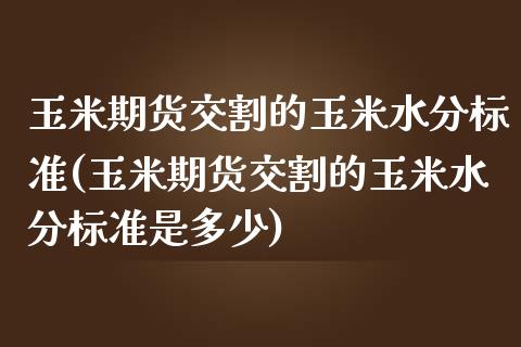 玉米期货交割的玉米水分标准(玉米期货交割的玉米水分标准是多少)