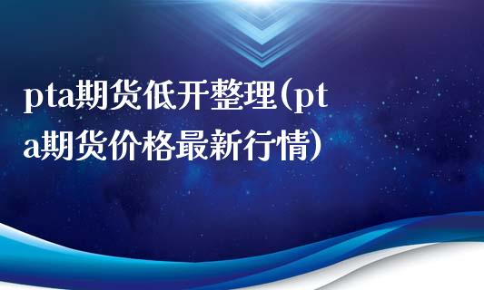 pta期货低开整理(pta期货价格最新行情)