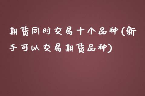 期货同时交易十个品种(新手可以交易期货品种)