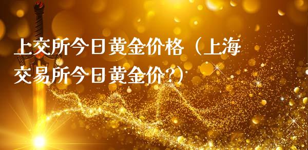 上交所今日黄金价格（上海交易所今日黄金价?）