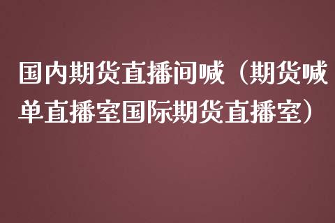 国内期货直播间喊（期货喊单直播室国际期货直播室）