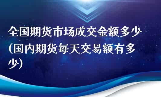 全国期货市场成交金额多少(国内期货每天交易额有多少)