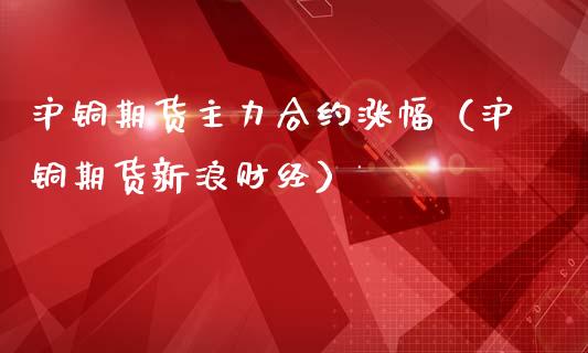 沪铜期货主力合约涨幅（沪铜期货新浪财经）_https://www.boyangwujin.com_黄金期货_第1张