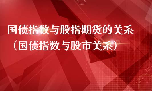 国债指数与股指期货的关系（国债指数与股市关系）