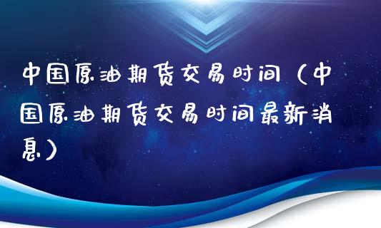 中国原油期货交易时间（中国原油期货交易时间最新消息）