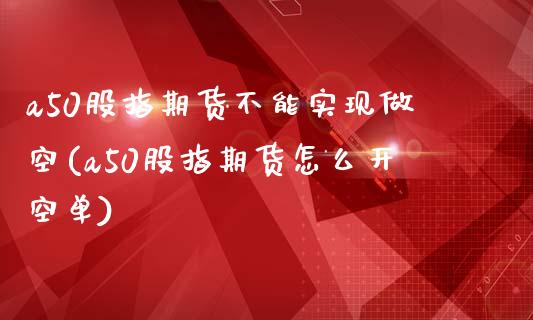 a50股指期货不能实现做空(a50股指期货怎么开空单)