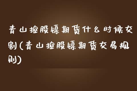 青山控股镍期货什么时候交割(青山控股镍期货交易规则)_https://www.boyangwujin.com_恒指直播间_第1张