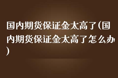 国内期货保证金太高了(国内期货保证金太高了怎么办)