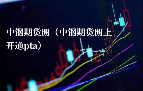 中钢期货网（中钢期货网上开通pta）