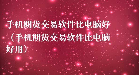 手机期货交易软件比电脑好（手机期货交易软件比电脑好用）