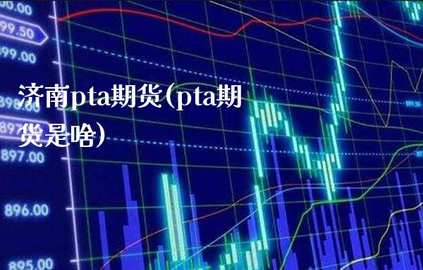 济南pta期货(pta期货是啥)_https://www.boyangwujin.com_黄金期货_第1张