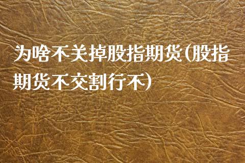 为啥不关掉股指期货(股指期货不交割行不)_https://www.boyangwujin.com_期货直播间_第1张