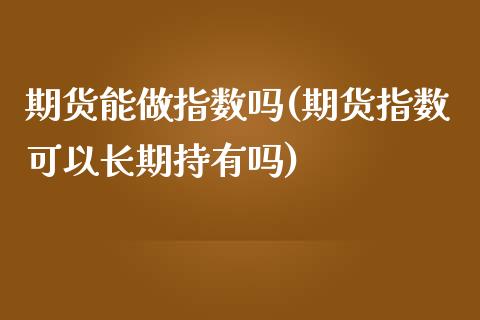 期货能做指数吗(期货指数可以长期持有吗)