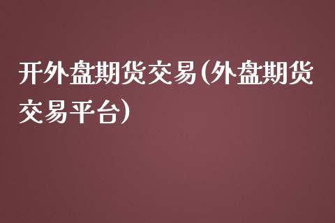 开外盘期货交易(外盘期货交易平台)_https://www.boyangwujin.com_道指期货_第1张