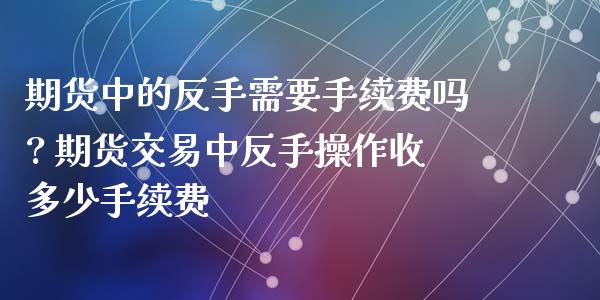 期货中的反手需要手续费吗? 期货交易中反手操作收多少手续费