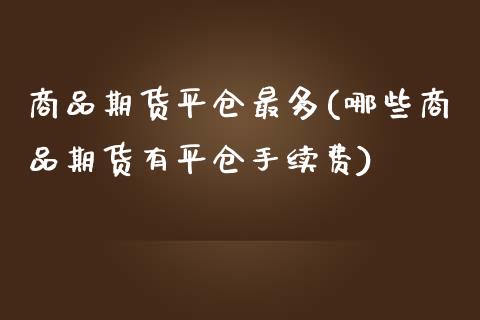 商品期货平仓最多(哪些商品期货有平仓手续费)_https://www.boyangwujin.com_白银期货_第1张