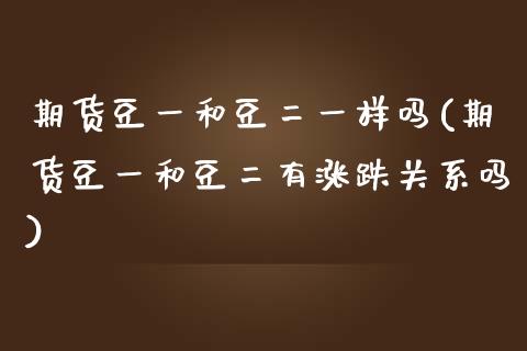 期货豆一和豆二一样吗(期货豆一和豆二有涨跌关系吗)_https://www.boyangwujin.com_期货直播间_第1张