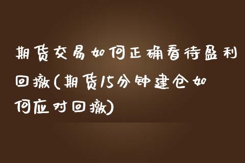 期货交易如何正确看待盈利回撤(期货15分钟建仓如何应对回撤)