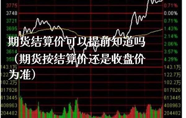 期货结算价可以提前知道吗（期货按结算价还是收盘价为准）