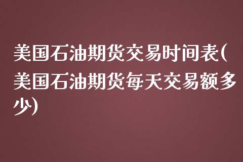 美国石油期货交易时间表(美国石油期货每天交易额多少)