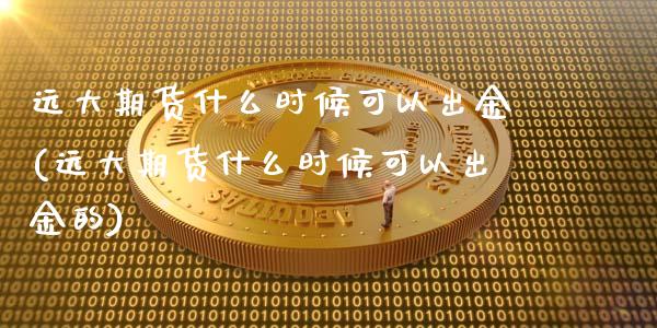 远大期货什么时候可以出金(远大期货什么时候可以出金的)