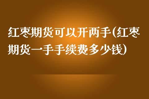 红枣期货可以开两手(红枣期货一手手续费多少钱)