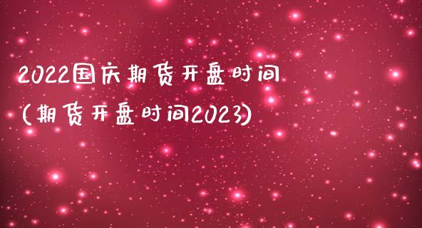 2022国庆期货开盘时间(期货开盘时间2023)