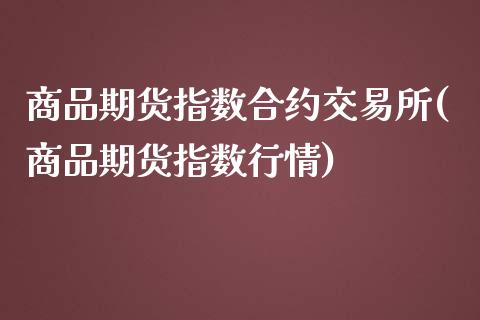 商品期货指数合约交易所(商品期货指数行情)_https://www.boyangwujin.com_恒指期货_第1张